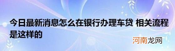 今日最新消息怎么在银行办理车贷相关流程是这样的