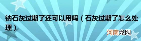 石灰过期了怎么处理 钠石灰过期了还可以用吗