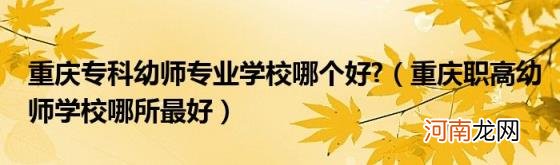 重庆职高幼师学校哪所最好 重庆专科幼师专业学校哪个好?