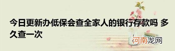 今日更新办低保会查全家人的银行存款吗多久查一次