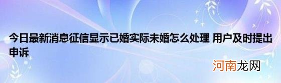 今日最新消息征信显示已婚实际未婚怎么处理用户及时提出申诉