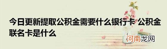 今日更新提取公积金需要什么银行卡公积金联名卡是什么