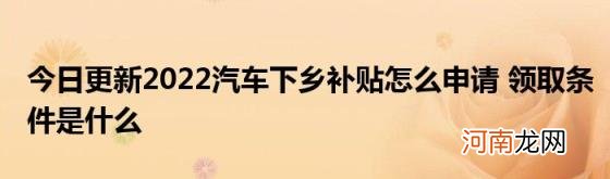 今日更新2022汽车下乡补贴怎么申请领取条件是什么