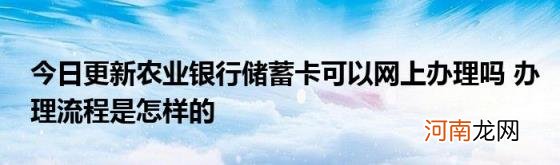 今日更新农业银行储蓄卡可以网上办理吗办理流程是怎样的