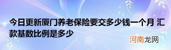 今日更新厦门养老保险要交多少钱一个月汇款基数比例是多少