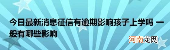 今日最新消息征信有逾期影响孩子上学吗一般有哪些影响