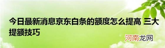 今日最新消息京东白条的额度怎么提高三大提额技巧