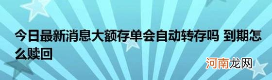 今日最新消息大额存单会自动转存吗到期怎么赎回