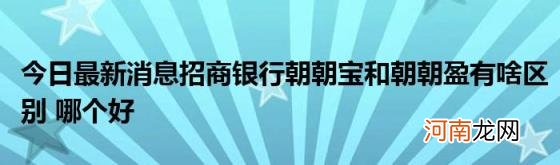 今日最新消息招商银行朝朝宝和朝朝盈有啥区别哪个好