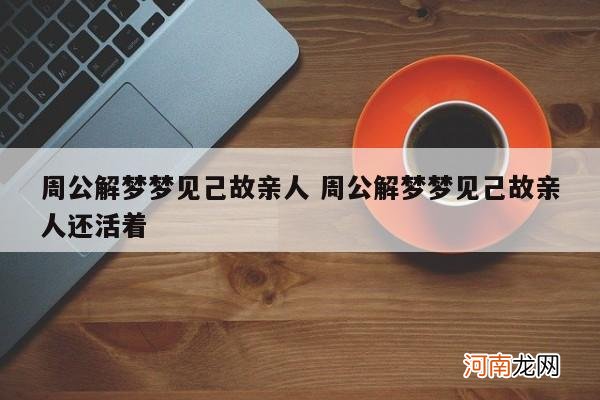 周公解梦梦见己故亲人 周公解梦梦见己故亲人还活着