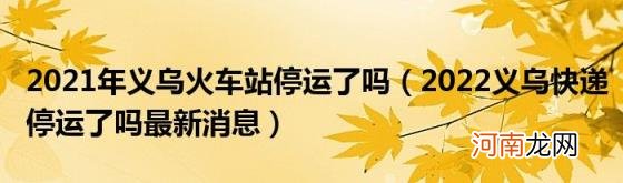 2022义乌快递停运了吗最新消息 2021年义乌火车站停运了吗