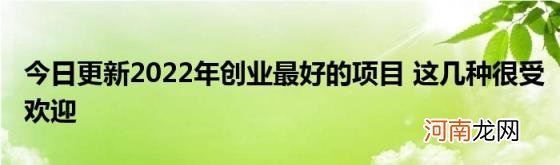 今日更新2022年创业最好的项目这几种很受欢迎