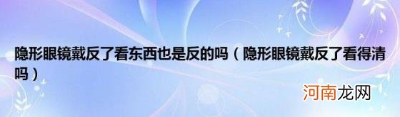 隐形眼镜戴反了看得清吗 隐形眼镜戴反了看东西也是反的吗