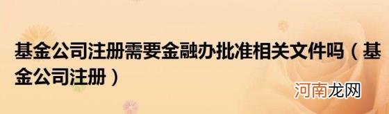 基金公司注册 基金公司注册需要金融办批准相关文件吗