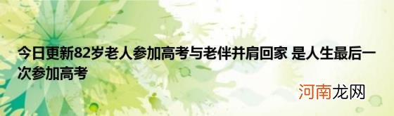 今日更新82岁老人参加高考与老伴并肩回家是人生最后一次参加高考