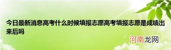 今日最新消息高考什么时候填报志愿高考填报志愿是成绩出来后吗