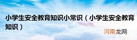 小学生安全教育知识 小学生安全教育知识小常识