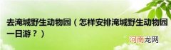 怎样安排淹城野生动物园一日游？ 去淹城野生动物园