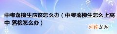 中考落榜生怎么上高中落榜怎么办 中考落榜生应该怎么办