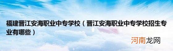 晋江安海职业中专学校招生专业有哪些 福建晋江安海职业中专学校