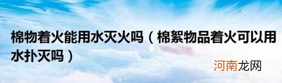 棉絮物品着火可以用水扑灭吗 棉物着火能用水灭火吗