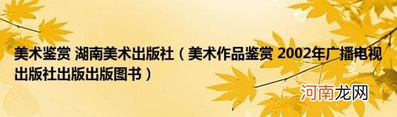 美术作品鉴赏2002年广播电视出版社出版出版图书 美术鉴赏湖南美术出版社