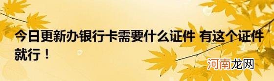 今日更新办银行卡需要什么证件有这个证件就行！