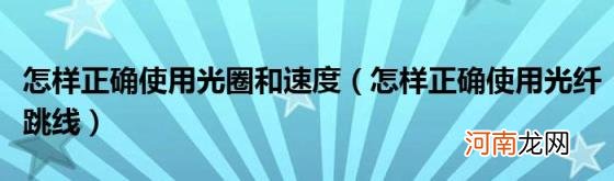 怎样正确使用光纤跳线 怎样正确使用光圈和速度