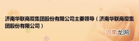 济南华联商厦集团股份有限公司 济南华联商厦集团股份有限公司主要领导