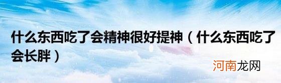 什么东西吃了会长胖 什么东西吃了会精神很好提神