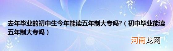 初中毕业能读五年制大专吗 去年毕业的初中生今年能读五年制大专吗?