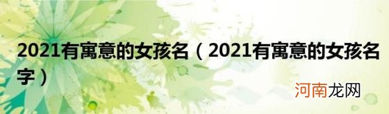 2021有寓意的女孩名字 2021有寓意的女孩名