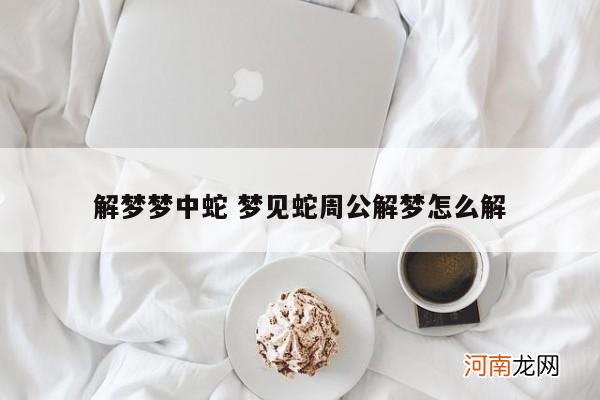 解梦梦中蛇 梦见蛇周公解梦怎么解