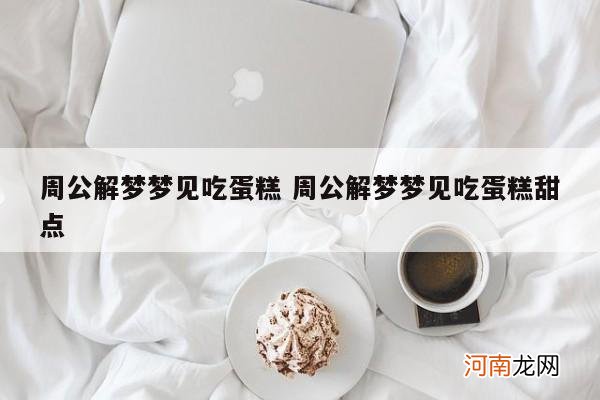 周公解梦梦见吃蛋糕 周公解梦梦见吃蛋糕甜点