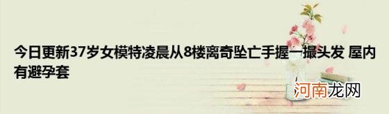 今日更新37岁女模特凌晨从8楼离奇坠亡手握一撮头发屋内有避孕套