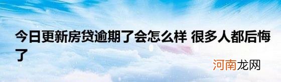 今日更新房贷逾期了会怎么样很多人都后悔了