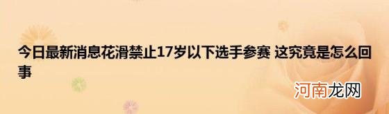 今日最新消息花滑禁止17岁以下选手参赛&#160;这究竟是怎么回事