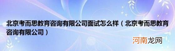 北京考而思教育咨询有限公司 北京考而思教育咨询有限公司面试怎么样