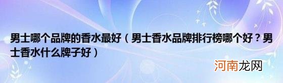 男士香水品牌排行榜哪个好？男士香水什么牌子好 男士哪个品牌的香水最好