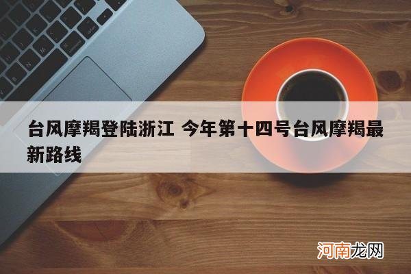 台风摩羯登陆浙江 今年第十四号台风摩羯最新路线