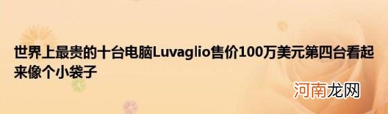 世界上最贵的十台电脑Luvaglio售价100万美元第四台看起来像个小袋子