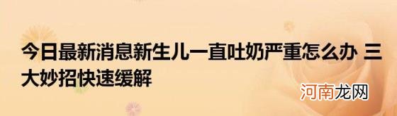 今日最新消息新生儿一直吐奶严重怎么办三大妙招快速缓解