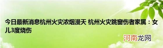 今日最新消息杭州火灾浓烟漫天杭州火灾跳窗伤者家属：女儿3度烧伤