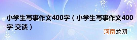 小学生写事作文400字交谈 小学生写事作文400字