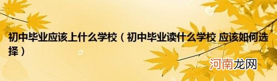 初中毕业读什么学校应该如何选择 初中毕业应该上什么学校