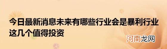 今日最新消息未来有哪些行业会是暴利行业这几个值得投资