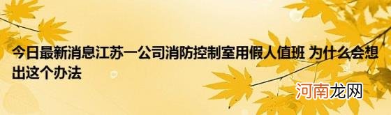 今日最新消息江苏一公司消防控制室用假人值班为什么会想出这个办法