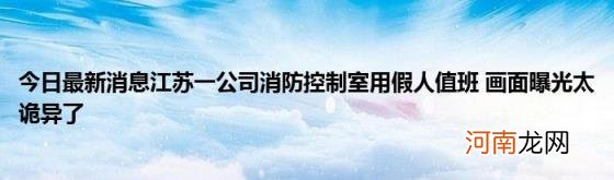 今日最新消息江苏一公司消防控制室用假人值班画面曝光太诡异了