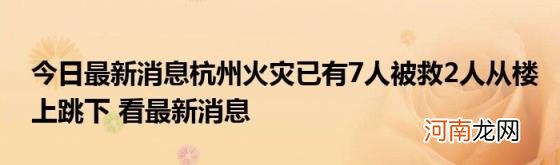 今日最新消息杭州火灾已有7人被救2人从楼上跳下看最新消息