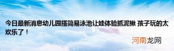 今日最新消息幼儿园搭简易泳池让娃体验抓泥鳅孩子玩的太欢乐了！